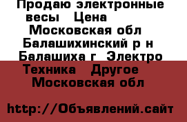 Продаю электронные весы › Цена ­ 1 500 - Московская обл., Балашихинский р-н, Балашиха г. Электро-Техника » Другое   . Московская обл.